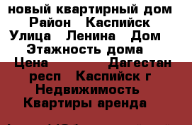 новый квартирный дом › Район ­ Каспийск › Улица ­ Ленина › Дом ­ 5 › Этажность дома ­ 5 › Цена ­ 10 000 - Дагестан респ., Каспийск г. Недвижимость » Квартиры аренда   